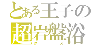 とある王子の超岩盤浴（クズ）