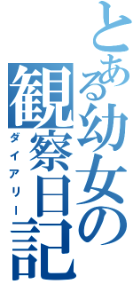 とある幼女の観察日記（ダイアリー）