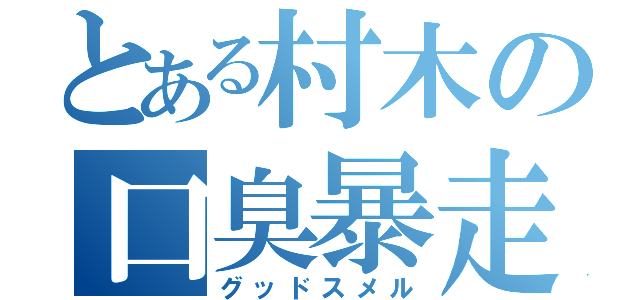 とある村木の口臭暴走（グッドスメル）