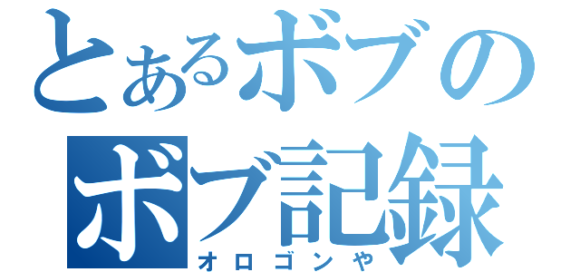 とあるボブのボブ記録（オロゴンや）