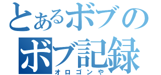 とあるボブのボブ記録（オロゴンや）