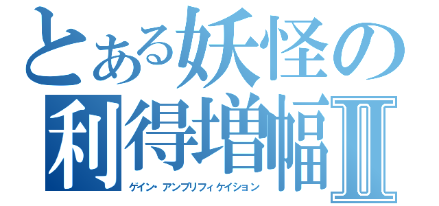 とある妖怪の利得増幅Ⅱ（ゲイン・アンプリフィケイション）