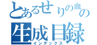 とあるせりの血の生成目録（インデックス）