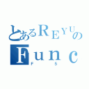 とあるＲＥＹＵのＦｕｎｃｔｉｏｎ５（Ｆ５）