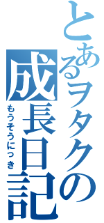 とあるヲタクの成長日記Ⅱ（もうそうにっき）