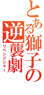 とある獅子の逆襲劇Ⅱ（リベンジショー）