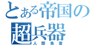 とある帝国の超兵器（人間魚雷）