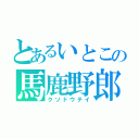 とあるいとこの馬鹿野郎（クソドウテイ）