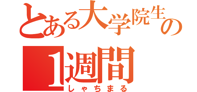 とある大学院生の１週間（しゃちまる）