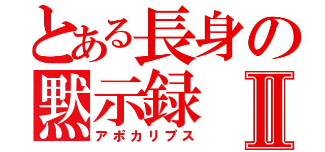 とある長身の黙示録Ⅱ（アポカリプス）