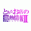 とあるお店の激熱情報Ⅱ（イベント）