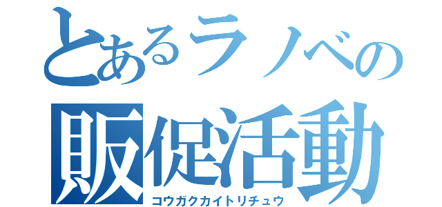 とあるラノベの販促活動（コウガクカイトリチュウ）