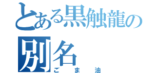 とある黒触龍の別名（ごま油）