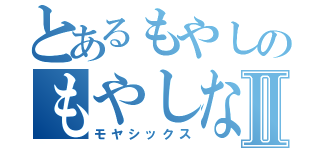 とあるもやしのもやしなⅡ（モヤシックス）