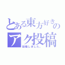 とある東方好きのアク投稿（投稿しました。）