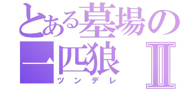 とある墓場の一匹狼Ⅱ（ツンデレ）