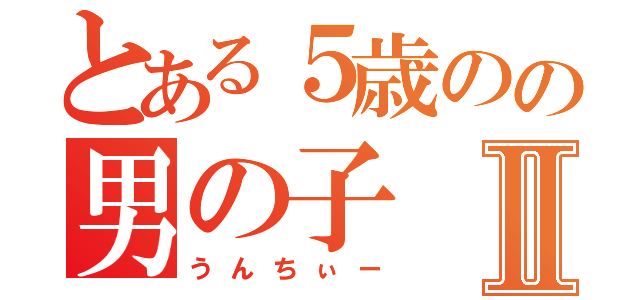 とある５歳のの男の子Ⅱ（うんちぃー）