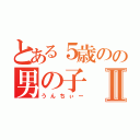 とある５歳のの男の子Ⅱ（うんちぃー）