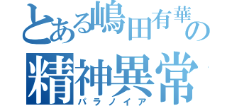 とある嶋田有華の精神異常（パラノイア）