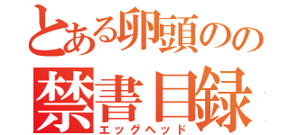 とある卵頭のの禁書目録（エッグヘッド）