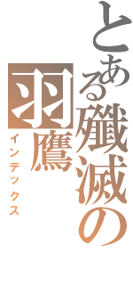 とある殲滅の羽鷹Ⅱ（インデックス）