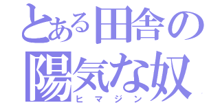 とある田舎の陽気な奴（ヒマジン）