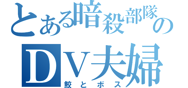 とある暗殺部隊のＤＶ夫婦（鮫とボス）