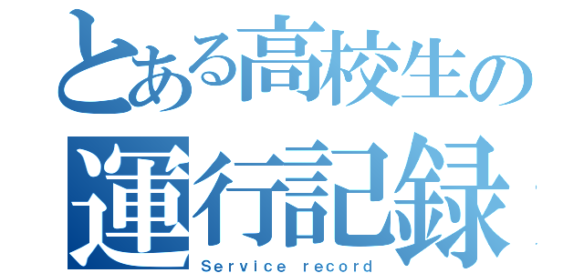 とある高校生の運行記録（Ｓｅｒｖｉｃｅ ｒｅｃｏｒｄ）