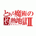 とある魔術の灼熱地獄Ⅱ（ギラグレイド）