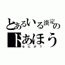 とあるいる淡定のドあほう（なにが？）