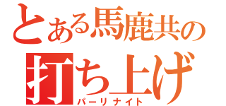 とある馬鹿共の打ち上げ（パーリナイト）