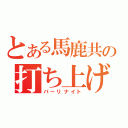 とある馬鹿共の打ち上げ（パーリナイト）