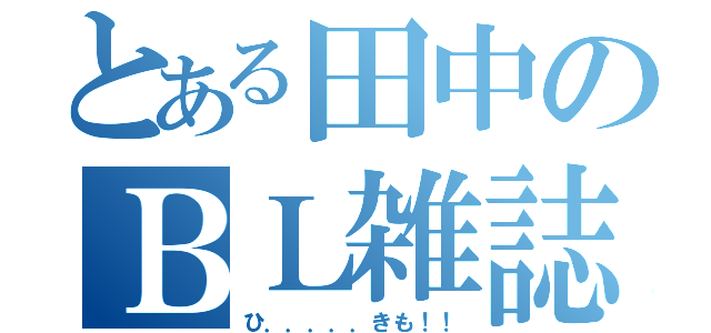 とある田中のＢＬ雑誌（ひ．．．．．きも！！）