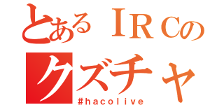 とあるＩＲＣのクズチャンネル（＃ｈａｃｏｌｉｖｅ）