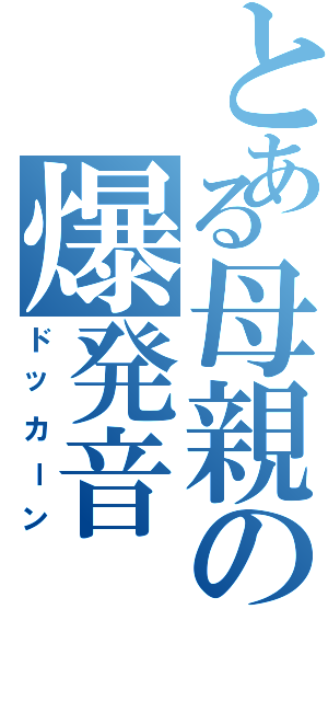 とある母親の爆発音（ドッカーン）