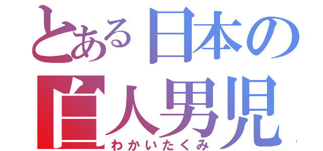 とある日本の白人男児（わかいたくみ）