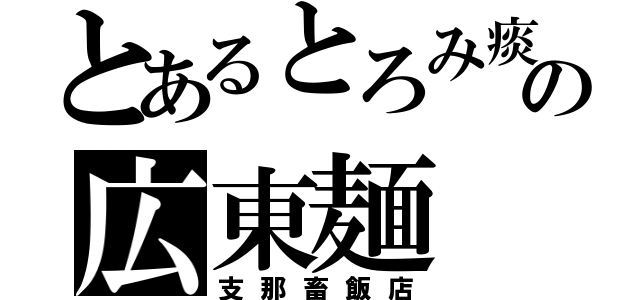 とあるとろみ痰の広東麺（支那畜飯店）