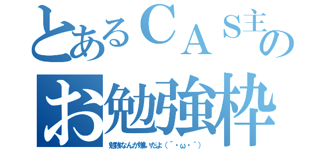 とあるＣＡＳ主のお勉強枠（勉強なんか嫌いだよ（´・ω・｀））