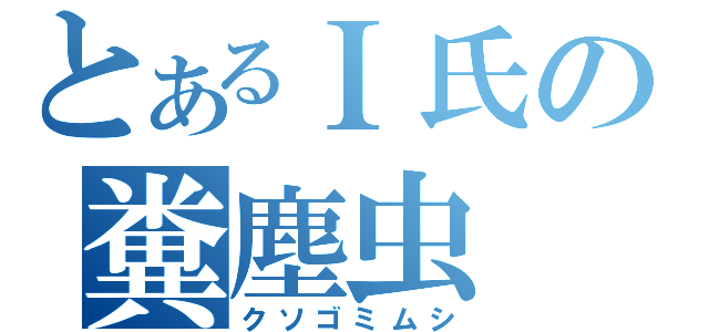 とあるＩ氏の糞塵虫（クソゴミムシ）