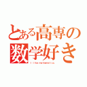 とある高専の数学好き（Ｉ ｌｉｋｅ ｍａｔｈｅｍａｔｉｃｓ．）