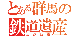 とある群馬の鉄道遺産（めがね橋）