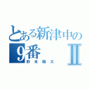 とある新津中の９番Ⅱ（野末陽太）