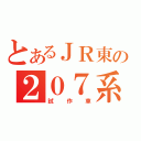 とあるＪＲ東の２０７系（試作車）