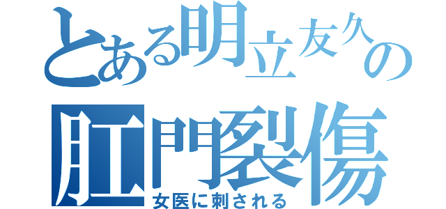 とある明立友久の肛門裂傷（女医に刺される）