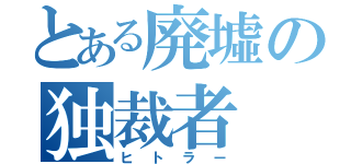 とある廃墟の独裁者（ヒトラー）