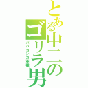 とある中二のゴリラ男（ババコンガ亜種）