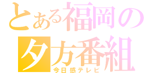 とある福岡の夕方番組（今日感テレビ）