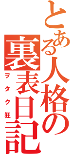 とある人格の裏表日記（ヲタク狂）