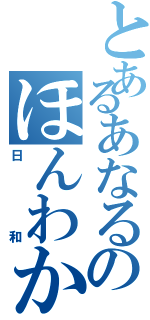 とあるあなるのほんわか（日和）