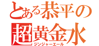 とある恭平の超黄金水（ジンジャーエール）